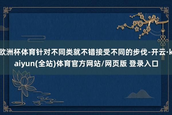 欧洲杯体育针对不同类就不错接受不同的步伐-开云·kaiyun(全站)体育官方网站/网页版 登录入口