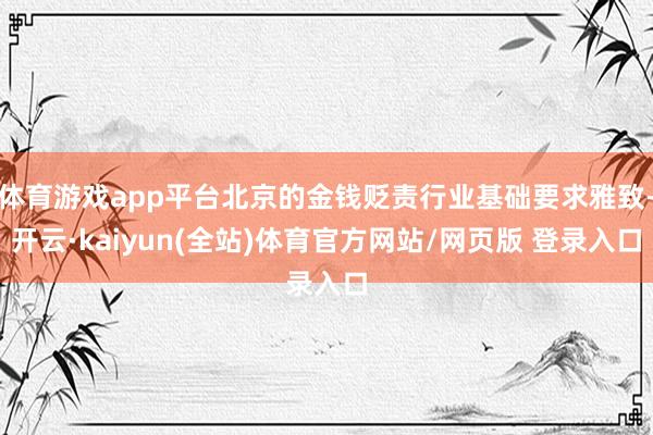 体育游戏app平台北京的金钱贬责行业基础要求雅致-开云·kaiyun(全站)体育官方网站/网页版 登录入口