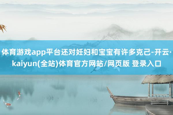 体育游戏app平台还对妊妇和宝宝有许多克己-开云·kaiyun(全站)体育官方网站/网页版 登录入口