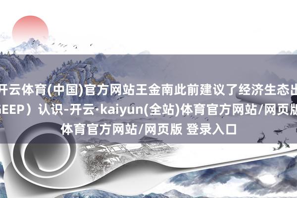 开云体育(中国)官方网站王金南此前建议了经济生态出产总值(GEEP)认识-开云·kaiyun(全站)体育官方网站/网页版 登录入口