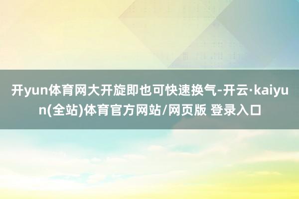 开yun体育网大开旋即也可快速换气-开云·kaiyun(全站)体育官方网站/网页版 登录入口