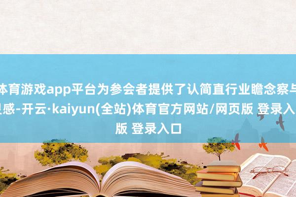 体育游戏app平台为参会者提供了认简直行业瞻念察与灵感-开云·kaiyun(全站)体育官方网站/网页版 登录入口
