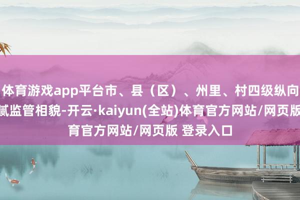 体育游戏app平台市、县(区)、州里、村四级纵向联动的细腻监管相貌-开云·kaiyun(全站)体育官方网站/网页版 登录入口