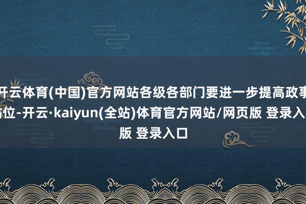 开云体育(中国)官方网站各级各部门要进一步提高政事站位-开云·kaiyun(全站)体育官方网站/网页版 登录入口