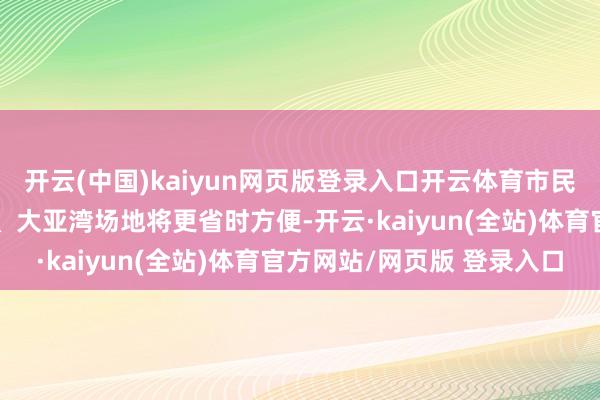 开云(中国)kaiyun网页版登录入口开云体育市民从桥背赶赴高铁惠阳站、大亚湾场地将更省时方便-开云·kaiyun(全站)体育官方网站/网页版 登录入口