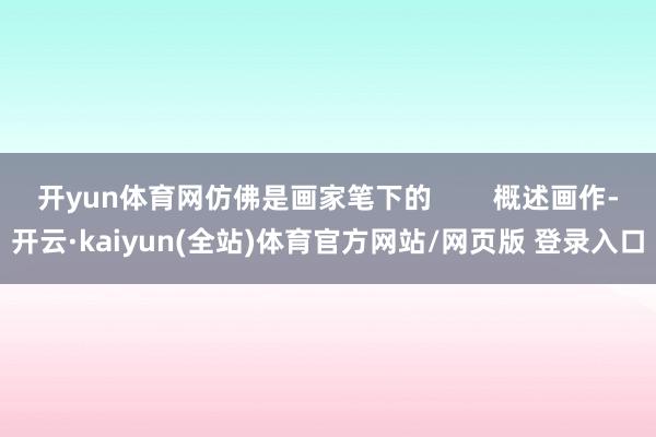 开yun体育网仿佛是画家笔下的 概述画作-开云·kaiyun(全站)体育官方网站/网页版 登录入口