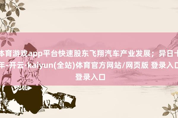 体育游戏app平台快速股东飞翔汽车产业发展；异日十年-开云·kaiyun(全站)体育官方网站/网页版 登录入口