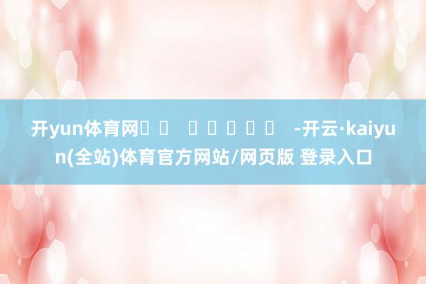 开yun体育网		  					  -开云·kaiyun(全站)体育官方网站/网页版 登录入口