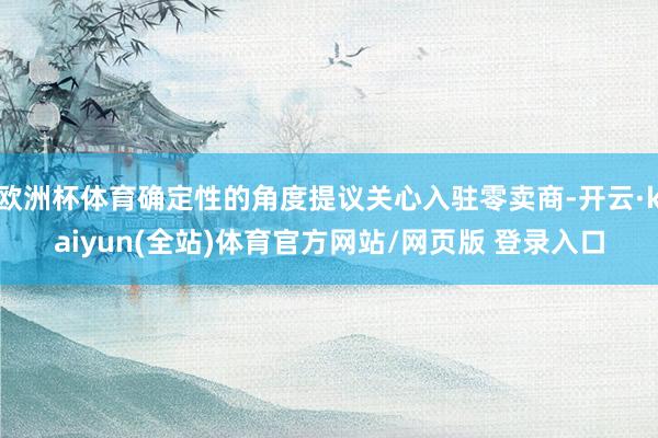 欧洲杯体育确定性的角度提议关心入驻零卖商-开云·kaiyun(全站)体育官方网站/网页版 登录入口