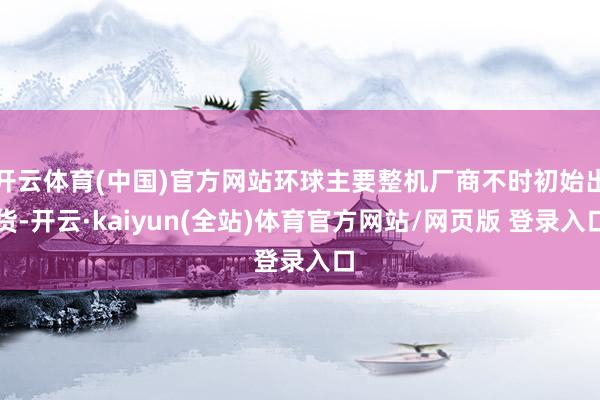 开云体育(中国)官方网站环球主要整机厂商不时初始出货-开云·kaiyun(全站)体育官方网站/网页版 登录入口