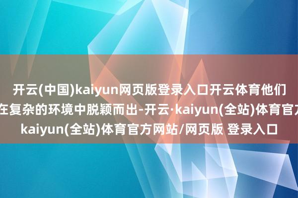 开云(中国)kaiyun网页版登录入口开云体育他们的引导力和直观让他们在复杂的环境中脱颖而出-开云·kaiyun(全站)体育官方网站/网页版 登录入口
