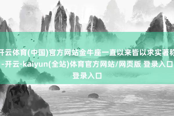 开云体育(中国)官方网站金牛座一直以来皆以求实著称-开云·kaiyun(全站)体育官方网站/网页版 登录入口