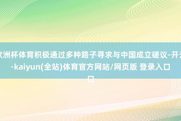 欧洲杯体育积极通过多种路子寻求与中国成立磋议-开云·kaiyun(全站)体育官方网站/网页版 登录入口