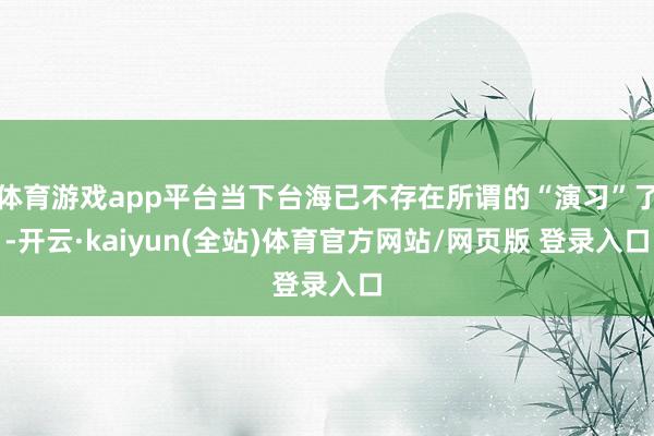 体育游戏app平台当下台海已不存在所谓的“演习”了-开云·kaiyun(全站)体育官方网站/网页版 登录入口