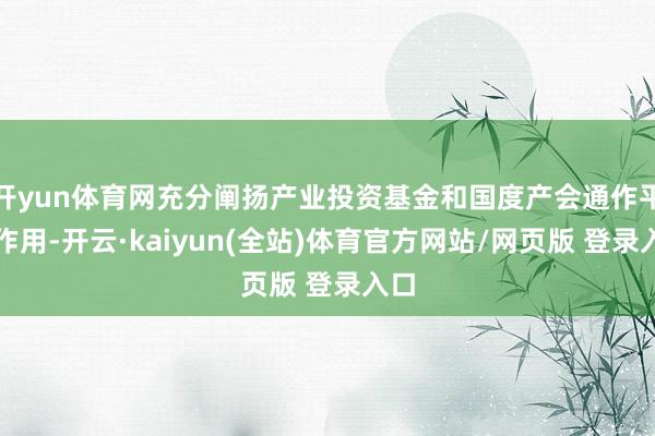 开yun体育网充分阐扬产业投资基金和国度产会通作平台作用-开云·kaiyun(全站)体育官方网站/网页版 登录入口