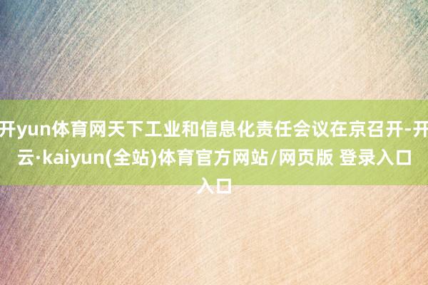 开yun体育网天下工业和信息化责任会议在京召开-开云·kaiyun(全站)体育官方网站/网页版 登录入口
