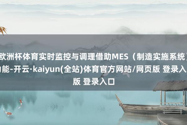 欧洲杯体育实时监控与调理借助MES(制造实施系统)功能-开云·kaiyun(全站)体育官方网站/网页版 登录入口