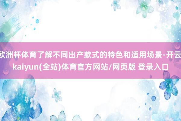 欧洲杯体育了解不同出产款式的特色和适用场景-开云·kaiyun(全站)体育官方网站/网页版 登录入口
