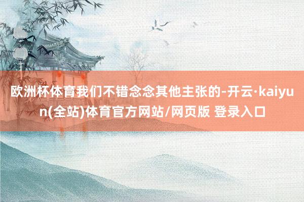 欧洲杯体育我们不错念念其他主张的-开云·kaiyun(全站)体育官方网站/网页版 登录入口
