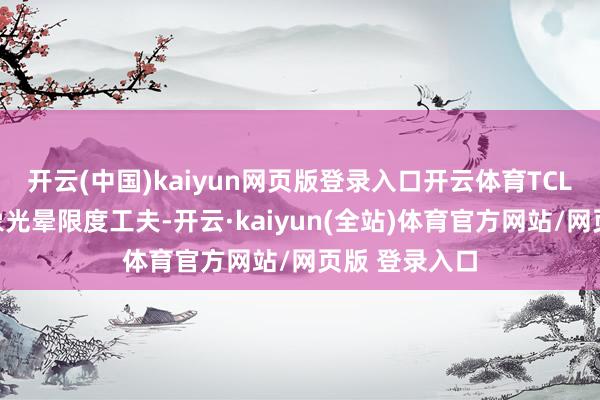 开云(中国)kaiyun网页版登录入口开云体育TCL自主立异万象光晕限度工夫-开云·kaiyun(全站)体育官方网站/网页版 登录入口