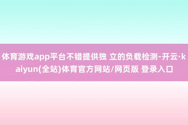 体育游戏app平台不错提供独 立的负载检测-开云·kaiyun(全站)体育官方网站/网页版 登录入口