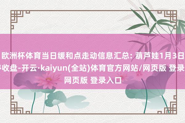 欧洲杯体育当日缓和点走动信息汇总: 葫芦娃1月3日涨停收盘-开云·kaiyun(全站)体育官方网站/网页版 登录入口