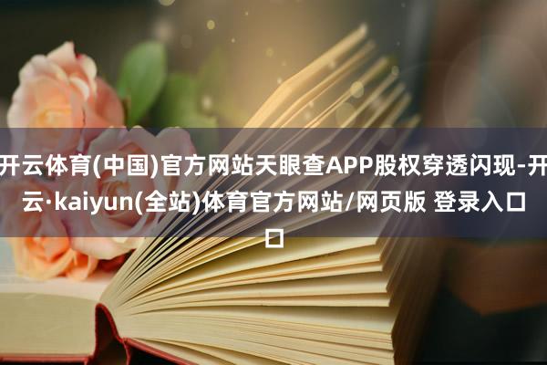 开云体育(中国)官方网站天眼查APP股权穿透闪现-开云·kaiyun(全站)体育官方网站/网页版 登录入口