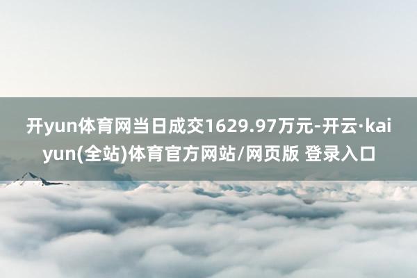 开yun体育网当日成交1629.97万元-开云·kaiyun(全站)体育官方网站/网页版 登录入口