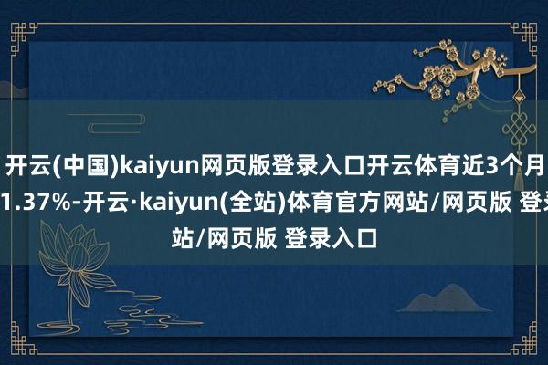 开云(中国)kaiyun网页版登录入口开云体育近3个月下落11.37%-开云·kaiyun(全站)体育官方网站/网页版 登录入口