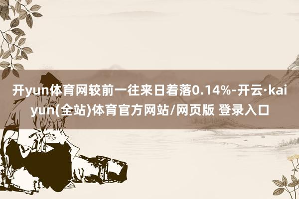 开yun体育网较前一往来日着落0.14%-开云·kaiyun(全站)体育官方网站/网页版 登录入口