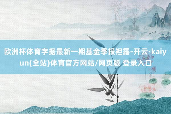 欧洲杯体育字据最新一期基金季报袒露-开云·kaiyun(全站)体育官方网站/网页版 登录入口