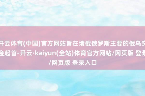 开云体育(中国)官方网站旨在堵截俄罗斯主要的俄乌突破资金起首-开云·kaiyun(全站)体育官方网站/网页版 登录入口