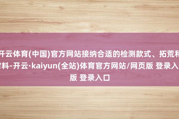 开云体育(中国)官方网站接纳合适的检测款式、拓荒和材料-开云·kaiyun(全站)体育官方网站/网页版 登录入口