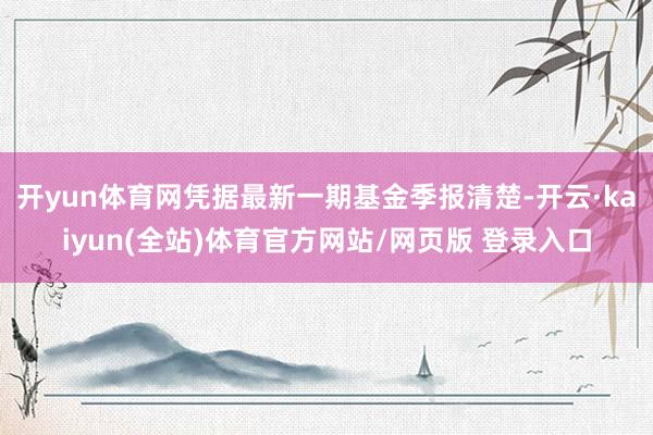 开yun体育网凭据最新一期基金季报清楚-开云·kaiyun(全站)体育官方网站/网页版 登录入口