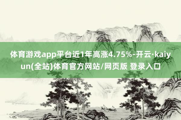 体育游戏app平台近1年高涨4.75%-开云·kaiyun(全站)体育官方网站/网页版 登录入口