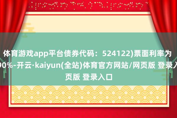 体育游戏app平台债券代码:524122)票面利率为 1.90%-开云·kaiyun(全站)体育官方网站/网页版 登录入口