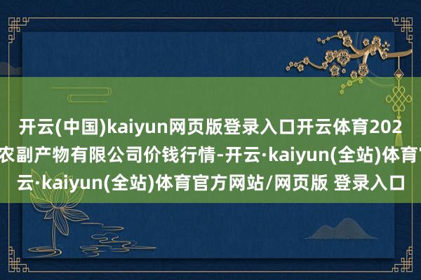开云(中国)kaiyun网页版登录入口开云体育2025年1月19日哈尔滨哈达农副产物有限公司价钱行情-开云·kaiyun(全站)体育官方网站/网页版 登录入口