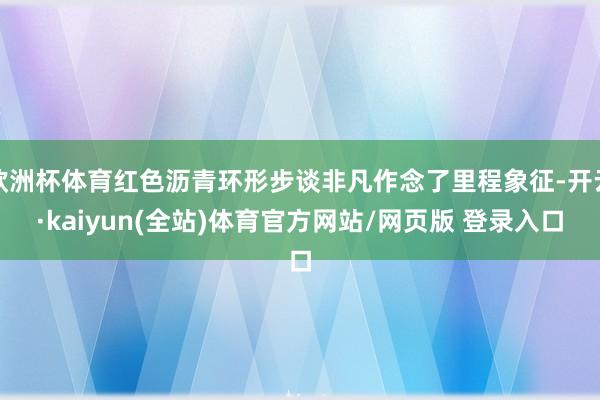 欧洲杯体育红色沥青环形步谈非凡作念了里程象征-开云·kaiyun(全站)体育官方网站/网页版 登录入口