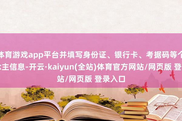 体育游戏app平台并填写身份证、银行卡、考据码等个东说念主信息-开云·kaiyun(全站)体育官方网站/网页版 登录入口