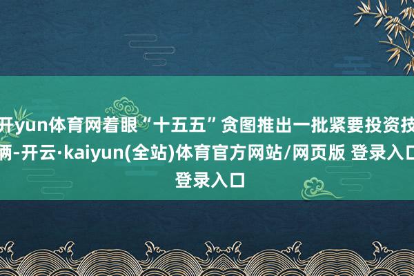 开yun体育网着眼“十五五”贪图推出一批紧要投资技俩-开云·kaiyun(全站)体育官方网站/网页版 登录入口