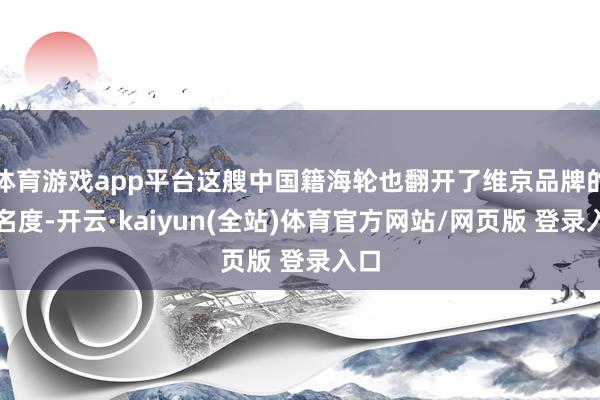 体育游戏app平台这艘中国籍海轮也翻开了维京品牌的著名度-开云·kaiyun(全站)体育官方网站/网页版 登录入口