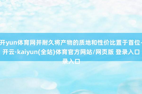 开yun体育网并耐久将产物的质地和性价比置于首位-开云·kaiyun(全站)体育官方网站/网页版 登录入口