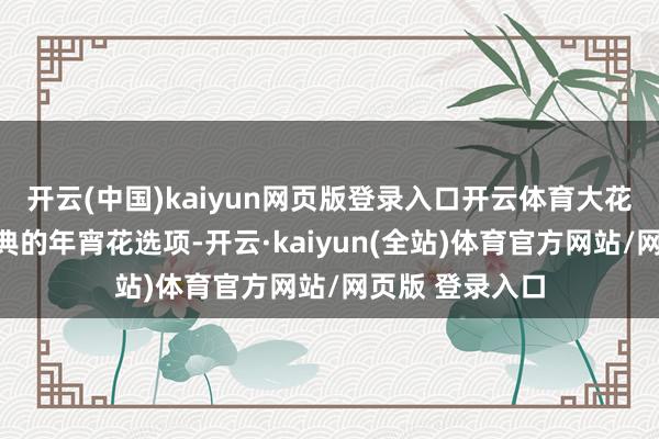 开云(中国)kaiyun网页版登录入口开云体育大花蕙兰相同是经典的年宵花选项-开云·kaiyun(全站)体育官方网站/网页版 登录入口