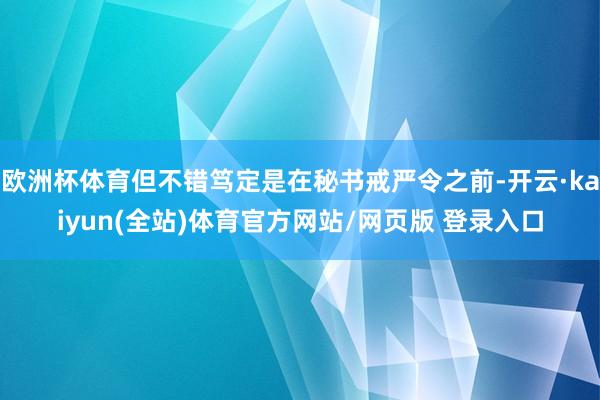 欧洲杯体育但不错笃定是在秘书戒严令之前-开云·kaiyun(全站)体育官方网站/网页版 登录入口