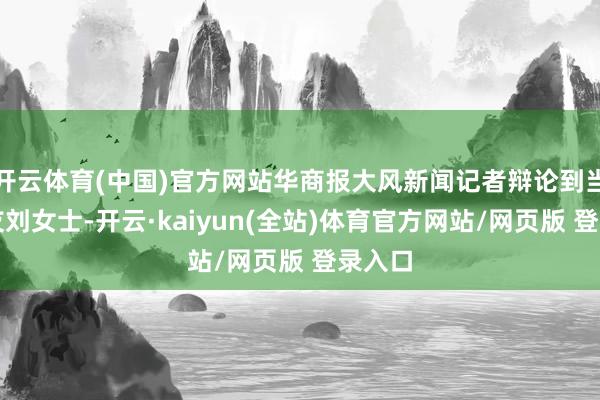 开云体育(中国)官方网站华商报大风新闻记者辩论到当事网友刘女士-开云·kaiyun(全站)体育官方网站/网页版 登录入口