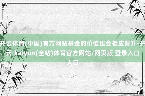 开云体育(中国)官方网站基金的价值也会相应晋升-开云·kaiyun(全站)体育官方网站/网页版 登录入口