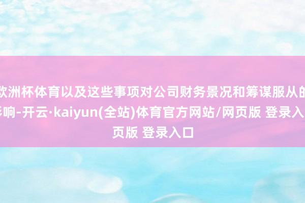 欧洲杯体育以及这些事项对公司财务景况和筹谋服从的影响-开云·kaiyun(全站)体育官方网站/网页版 登录入口