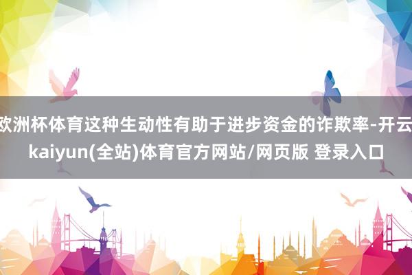 欧洲杯体育这种生动性有助于进步资金的诈欺率-开云·kaiyun(全站)体育官方网站/网页版 登录入口