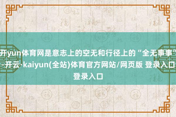 开yun体育网是意志上的空无和行径上的“全无事事”-开云·kaiyun(全站)体育官方网站/网页版 登录入口