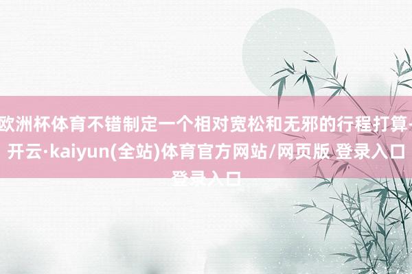 欧洲杯体育不错制定一个相对宽松和无邪的行程打算-开云·kaiyun(全站)体育官方网站/网页版 登录入口